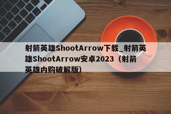 射箭英雄ShootArrow下载_射箭英雄ShootArrow安卓2023（射箭英雄内购破解版）