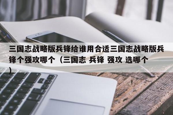 三国志战略版兵锋给谁用合适三国志战略版兵锋个强攻哪个（三国志 兵锋 强攻 选哪个）
