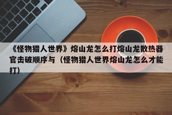 《怪物猎人世界》熔山龙怎么打熔山龙散热器官击破顺序与（怪物猎人世界熔山龙怎么才能打）