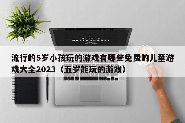 流行的5岁小孩玩的游戏有哪些免费的儿童游戏大全2023（五岁能玩的游戏）