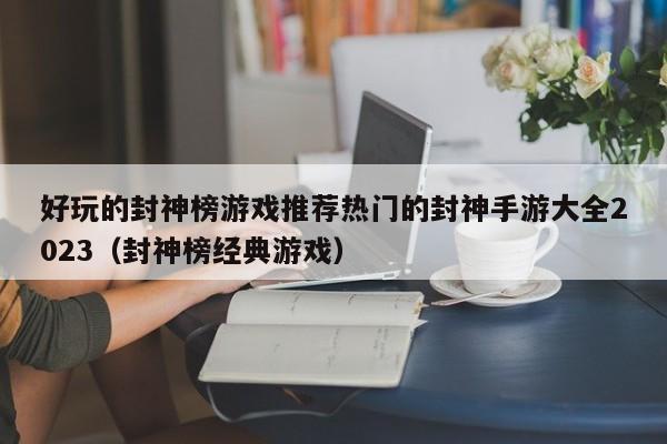 好玩的封神榜游戏推荐热门的封神手游大全2023（封神榜经典游戏）