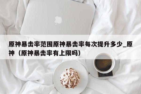 原神暴击率范围原神暴击率每次提升多少_原神（原神暴击率有上限吗）