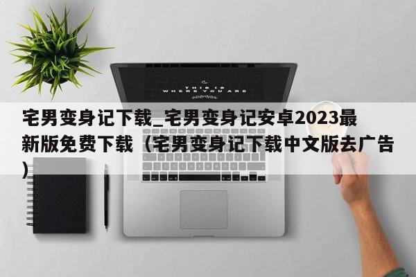 宅男变身记下载_宅男变身记安卓2023最新版免费下载（宅男变身记下载中文版去广告）