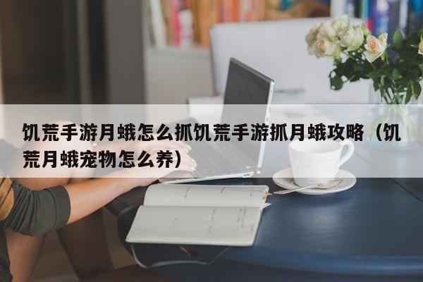 饥荒手游月蛾怎么抓饥荒手游抓月蛾攻略（饥荒月蛾宠物怎么养）