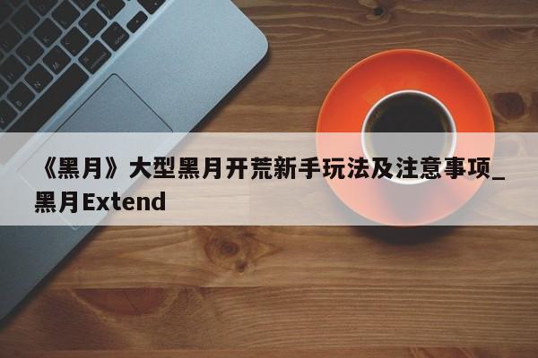《黑月》大型黑月开荒新手玩法及注意事项_黑月Extend