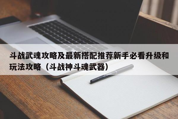 斗战武魂攻略及最新搭配推荐新手必看升级和玩法攻略（斗战神斗魂武器）