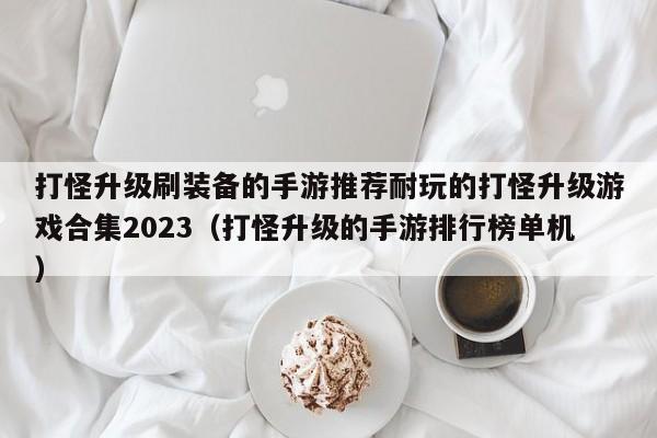 打怪升级刷装备的手游推荐耐玩的打怪升级游戏合集2023（打怪升级的手游排行榜单机）