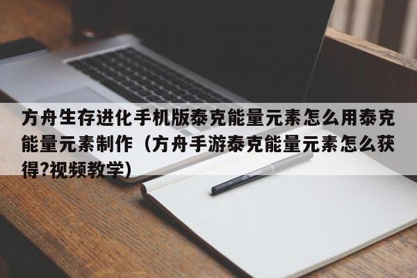 方舟生存进化手机版泰克能量元素怎么用泰克能量元素制作（方舟手游泰克能量元素怎么获得?视频教学）