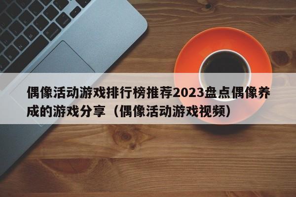 偶像活动游戏排行榜推荐2023盘点偶像养成的游戏分享（偶像活动游戏视频）