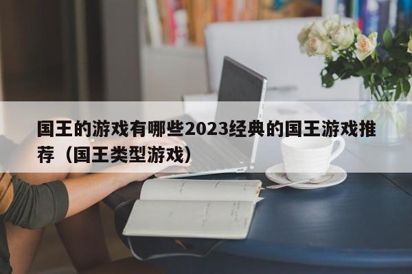 国王的游戏有哪些2023经典的国王游戏推荐（国王类型游戏）