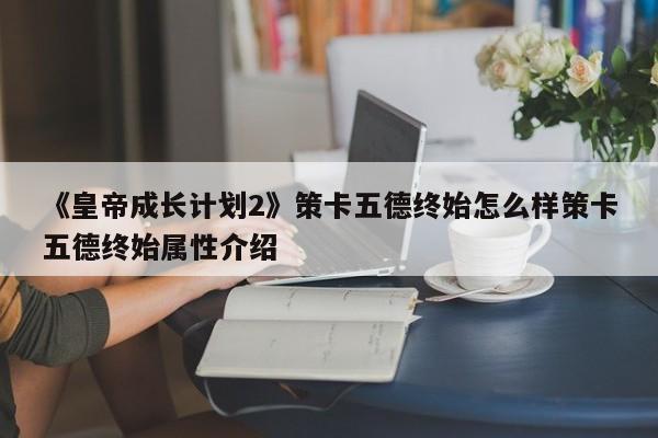 《皇帝成长计划2》策卡五德终始怎么样策卡五德终始属性介绍
