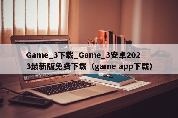 Game_3下载_Game_3安卓2023最新版免费下载（game app下载）