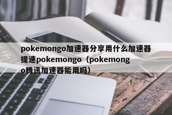 pokemongo加速器分享用什么加速器提速pokemongo（pokemongo腾讯加速器能用吗）