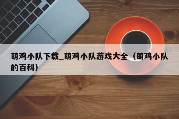 萌鸡小队下载_萌鸡小队游戏大全（萌鸡小队的百科）
