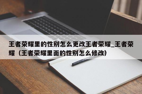 王者荣耀里的性别怎么更改王者荣耀_王者荣耀（王者荣耀里面的性别怎么修改）