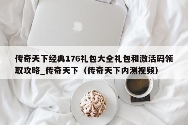 传奇天下经典176礼包大全礼包和激活码领取攻略_传奇天下（传奇天下内测视频）