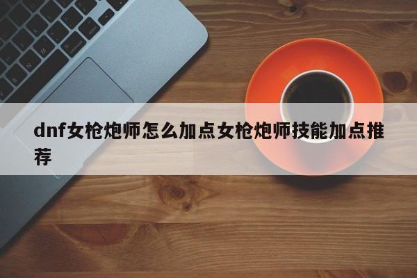 dnf女枪炮师怎么加点女枪炮师技能加点推荐