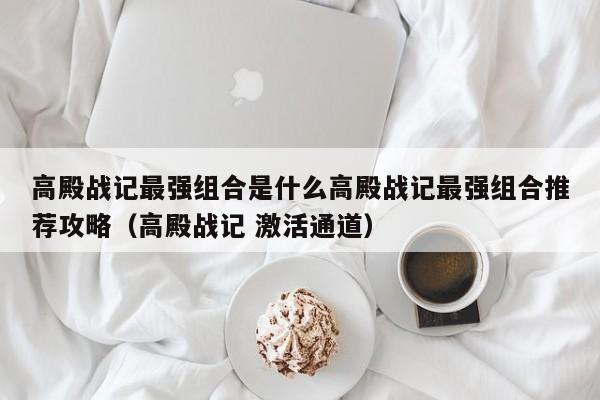高殿战记最强组合是什么高殿战记最强组合推荐攻略（高殿战记 激活通道）