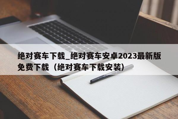 绝对赛车下载_绝对赛车安卓2023最新版免费下载（绝对赛车下载安装）
