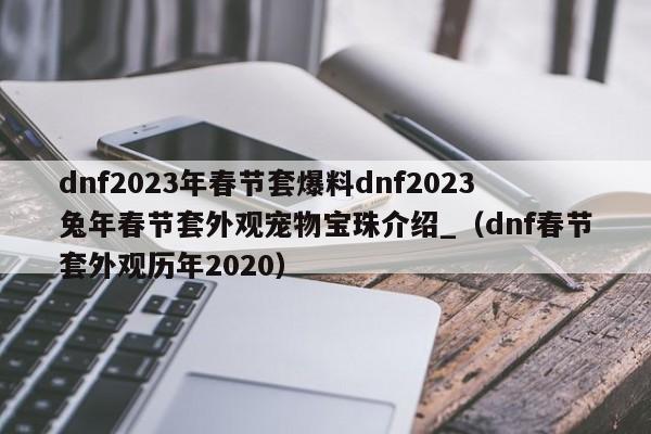 dnf2023年春节套爆料dnf2023兔年春节套外观宠物宝珠介绍_（dnf春节套外观历年2020）