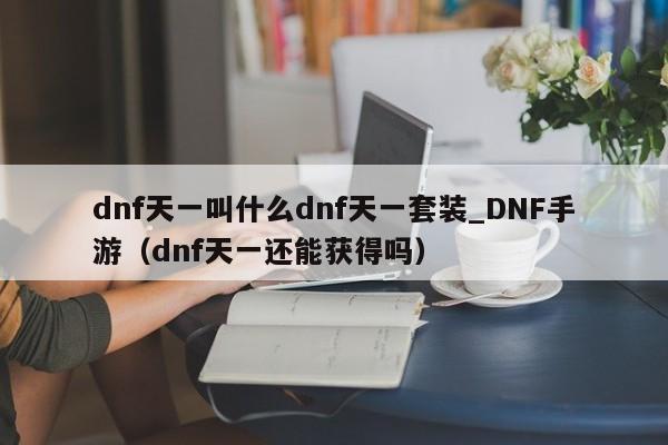 dnf天一叫什么dnf天一套装_DNF手游（dnf天一还能获得吗）