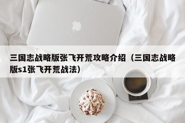 三国志战略版张飞开荒攻略介绍（三国志战略版s1张飞开荒战法）