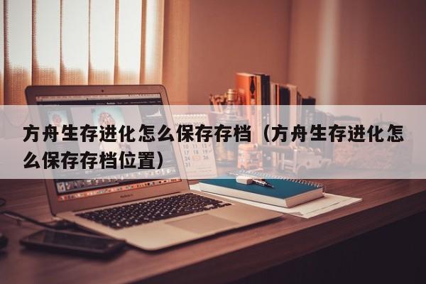 方舟生存进化怎么保存存档（方舟生存进化怎么保存存档位置）