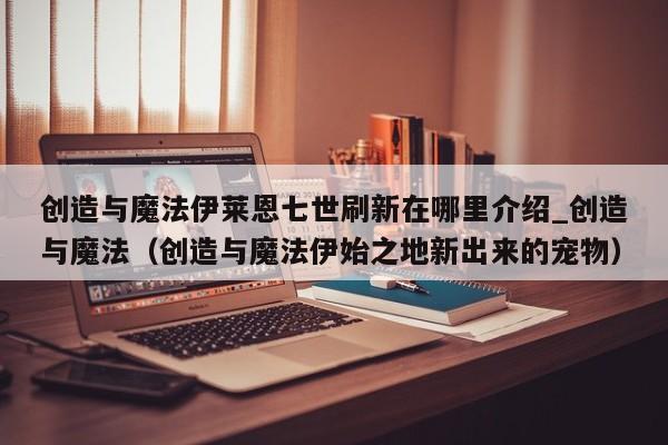 创造与魔法伊莱恩七世刷新在哪里介绍_创造与魔法（创造与魔法伊始之地新出来的宠物）