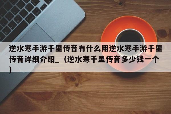 逆水寒手游千里传音有什么用逆水寒手游千里传音详细介绍_（逆水寒千里传音多少钱一个）
