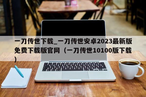 一刀传世下载_一刀传世安卓2023最新版免费下载版官网（一刀传世10100版下载）