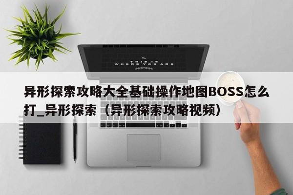 异形探索攻略大全基础操作地图BOSS怎么打_异形探索（异形探索攻略视频）