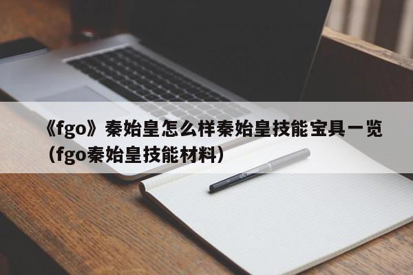 《fgo》秦始皇怎么样秦始皇技能宝具一览（fgo秦始皇技能材料）
