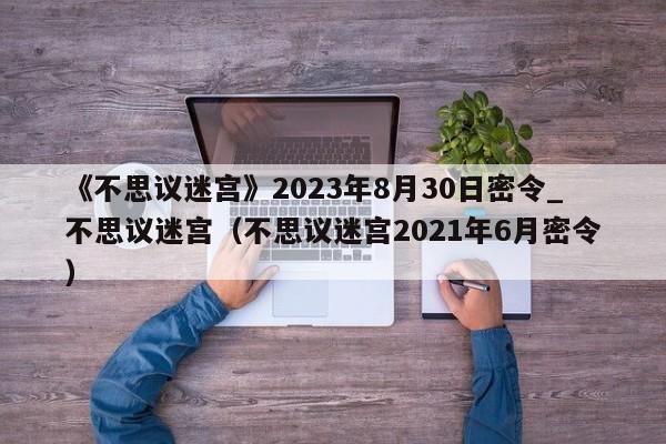 《不思议迷宫》2023年8月30日密令_不思议迷宫（不思议迷宫2021年6月密令）