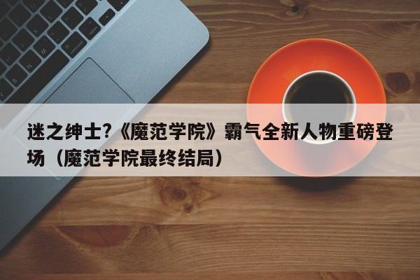 迷之绅士?《魔范学院》霸气全新人物重磅登场（魔范学院最终结局）