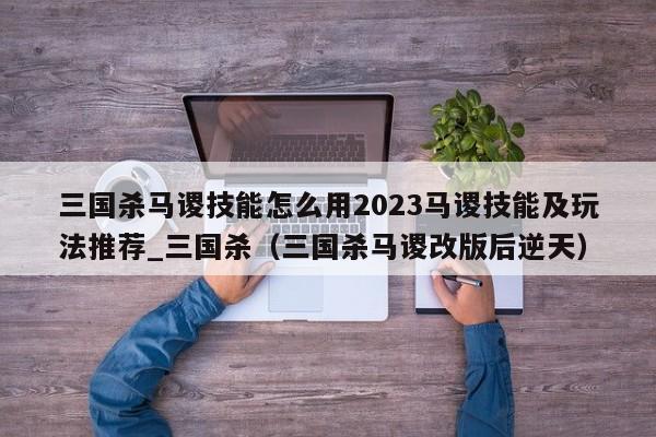 三国杀马谡技能怎么用2023马谡技能及玩法推荐_三国杀（三国杀马谡改版后逆天）