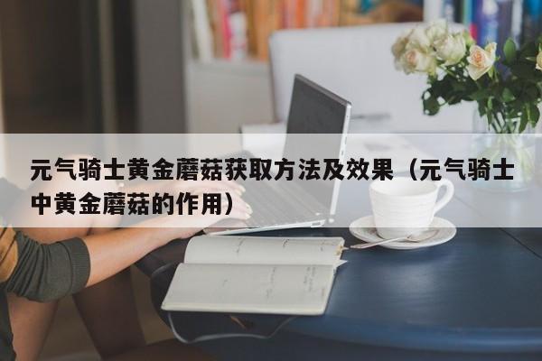 元气骑士黄金蘑菇获取方法及效果（元气骑士中黄金蘑菇的作用）