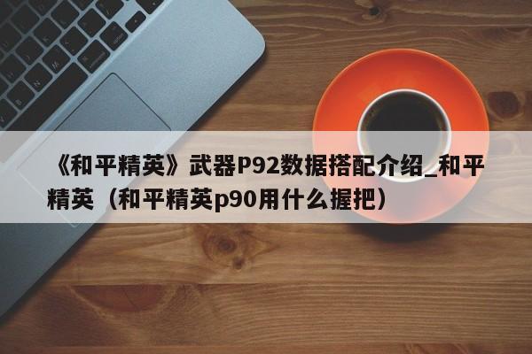 《和平精英》武器P92数据搭配介绍_和平精英（和平精英p90用什么握把）