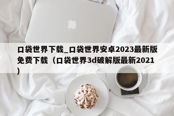 口袋世界下载_口袋世界安卓2023最新版免费下载（口袋世界3d破解版最新2021）