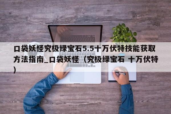口袋妖怪究极绿宝石5.5十万伏特技能获取方法指南_口袋妖怪（究极绿宝石 十万伏特）