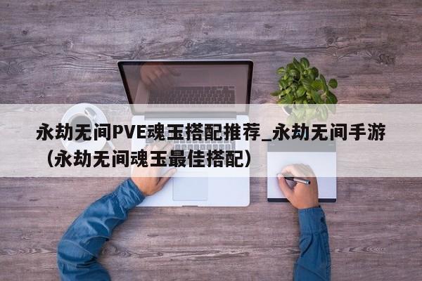 永劫无间PVE魂玉搭配推荐_永劫无间手游（永劫无间魂玉最佳搭配）
