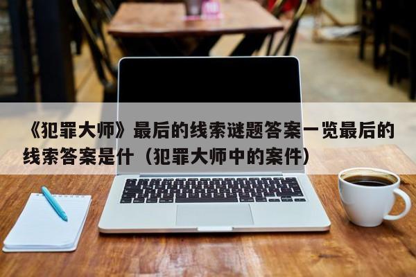 《犯罪大师》最后的线索谜题答案一览最后的线索答案是什（犯罪大师中的案件）