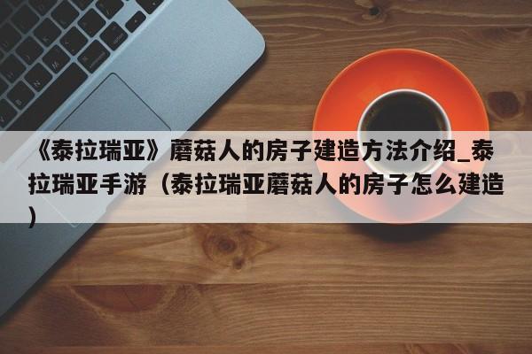 《泰拉瑞亚》蘑菇人的房子建造方法介绍_泰拉瑞亚手游（泰拉瑞亚蘑菇人的房子怎么建造）