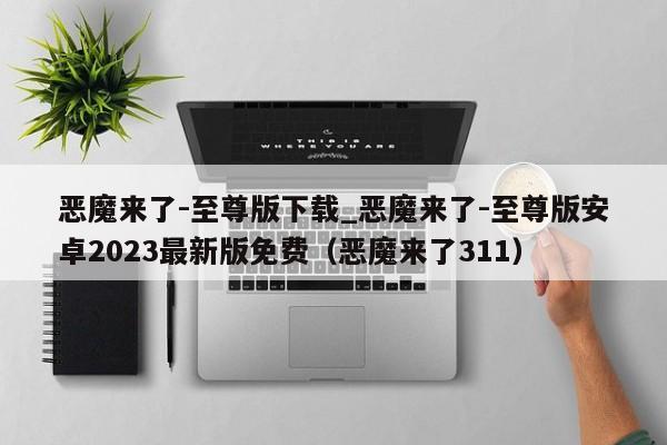 恶魔来了-至尊版下载_恶魔来了-至尊版安卓2023最新版免费（恶魔来了311）