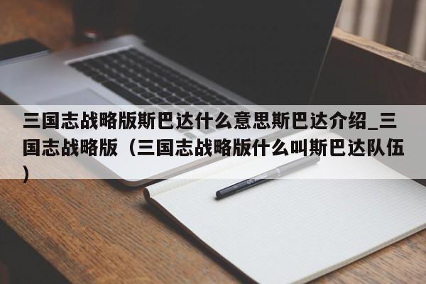 三国志战略版斯巴达什么意思斯巴达介绍_三国志战略版（三国志战略版什么叫斯巴达队伍）