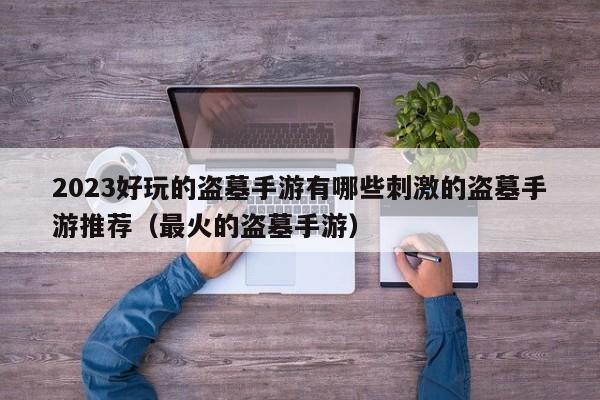 2023好玩的盗墓手游有哪些刺激的盗墓手游推荐（最火的盗墓手游）