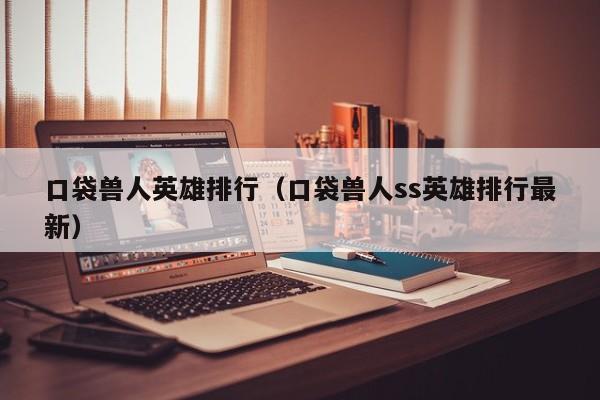 口袋兽人英雄排行（口袋兽人ss英雄排行最新）