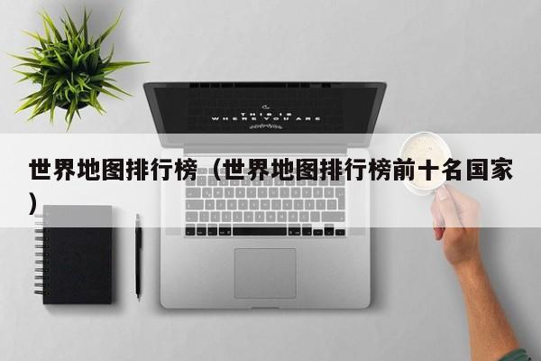世界地图排行榜（世界地图排行榜前十名国家）
