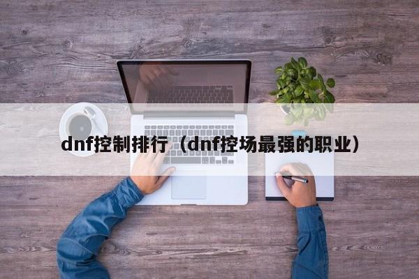 dnf控制排行（dnf控场最强的职业）