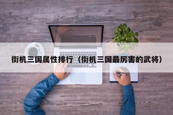 街机三国属性排行（街机三国最厉害的武将）