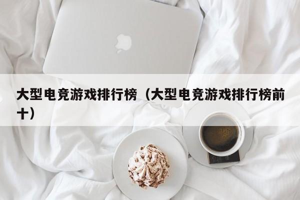 大型电竞游戏排行榜（大型电竞游戏排行榜前十）